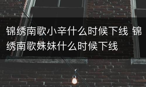 锦绣南歌小辛什么时候下线 锦绣南歌妹妹什么时候下线