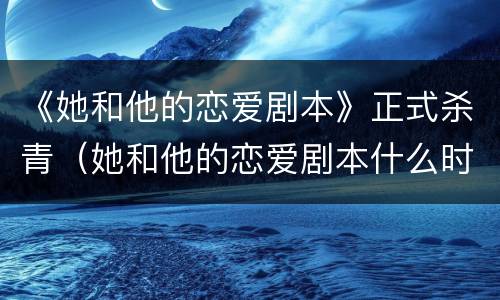 《她和他的恋爱剧本》正式杀青（她和他的恋爱剧本什么时候杀青）
