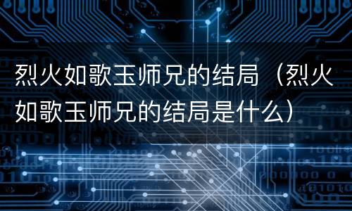 烈火如歌玉师兄的结局（烈火如歌玉师兄的结局是什么）
