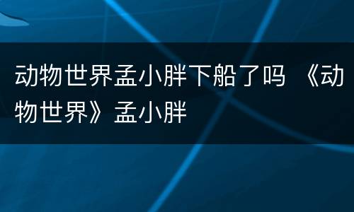 动物世界孟小胖下船了吗 《动物世界》孟小胖