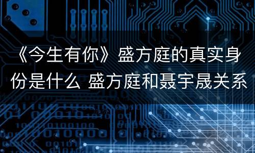 《今生有你》盛方庭的真实身份是什么 盛方庭和聂宇晟关系揭秘