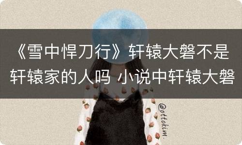 《雪中悍刀行》轩辕大磐不是轩辕家的人吗 小说中轩辕大磐是什么人