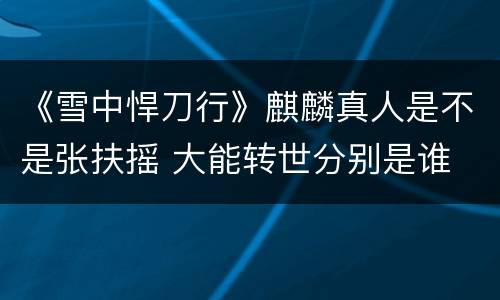 《雪中悍刀行》麒麟真人是不是张扶摇 大能转世分别是谁