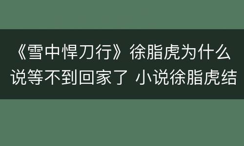 《雪中悍刀行》徐脂虎为什么说等不到回家了 小说徐脂虎结局如何