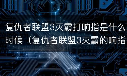 复仇者联盟3灭霸打响指是什么时候（复仇者联盟3灭霸的响指）