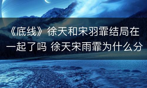 《底线》徐天和宋羽霏结局在一起了吗 徐天宋雨霏为什么分手