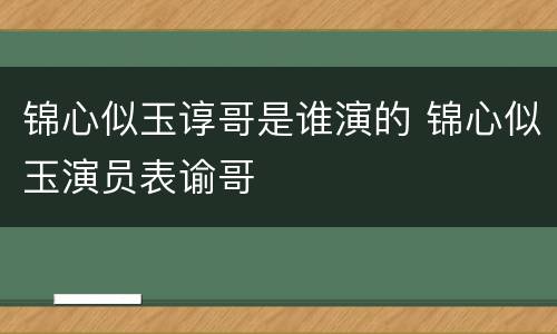 锦心似玉谆哥是谁演的 锦心似玉演员表谕哥