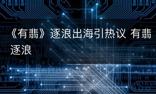 《有翡》逐浪出海引热议 有翡 逐浪