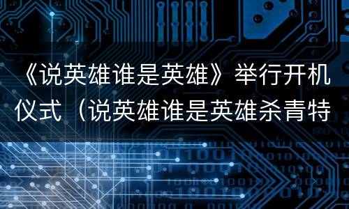 《说英雄谁是英雄》举行开机仪式（说英雄谁是英雄杀青特辑）