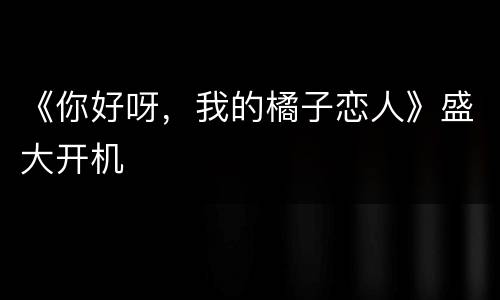 《你好呀，我的橘子恋人》盛大开机