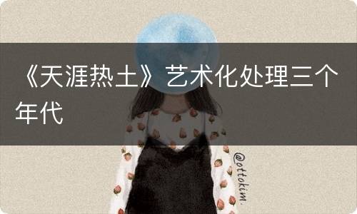 《天涯热土》艺术化处理三个年代
