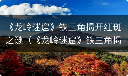 《龙岭迷窟》铁三角揭开红斑之谜（《龙岭迷窟》铁三角揭开红斑之谜在线观看）