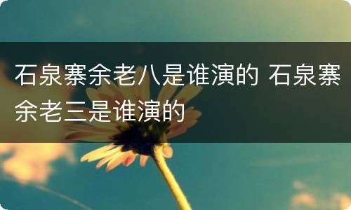 石泉寨余老八是谁演的 石泉寨余老三是谁演的