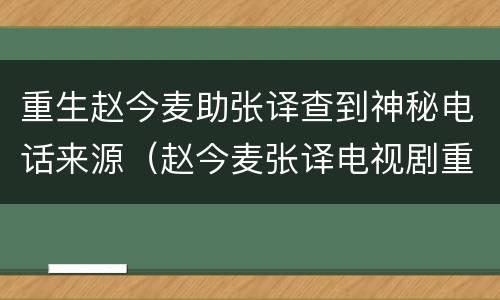 重生赵今麦助张译查到神秘电话来源（赵今麦张译电视剧重生）