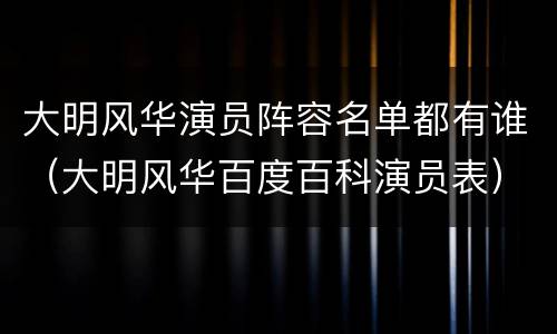 大明风华演员阵容名单都有谁（大明风华百度百科演员表）