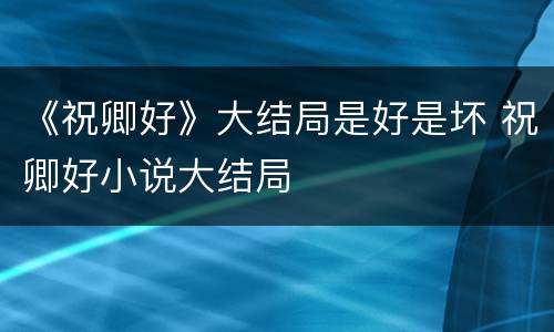 《祝卿好》大结局是好是坏 祝卿好小说大结局
