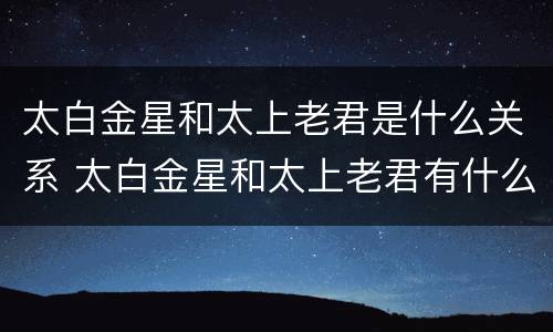 太白金星和太上老君是什么关系 太白金星和太上老君有什么区别