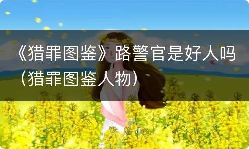 《猎罪图鉴》路警官是好人吗（猎罪图鉴人物）