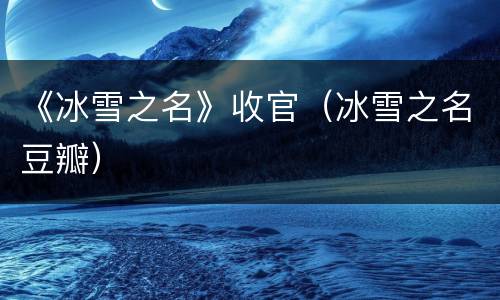 《冰雪之名》收官（冰雪之名豆瓣）