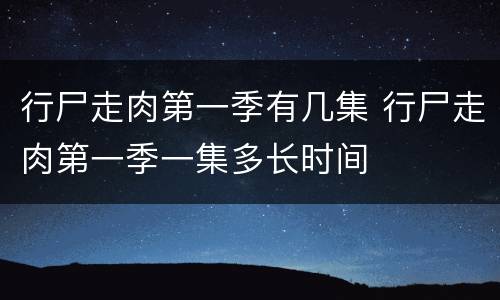 行尸走肉第一季有几集 行尸走肉第一季一集多长时间