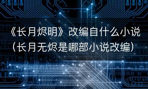 《长月烬明》改编自什么小说（长月无烬是哪部小说改编）