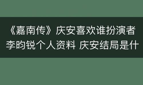 《嘉南传》庆安喜欢谁扮演者李昀锐个人资料 庆安结局是什么