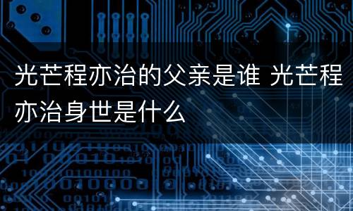 光芒程亦治的父亲是谁 光芒程亦治身世是什么