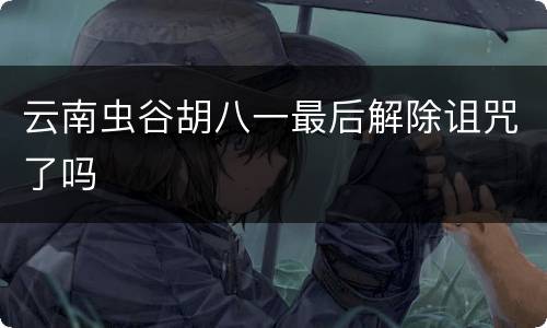 云南虫谷胡八一最后解除诅咒了吗