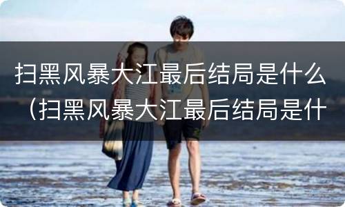 扫黑风暴大江最后结局是什么（扫黑风暴大江最后结局是什么意思）