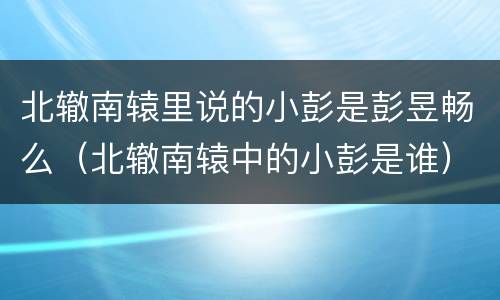 北辙南辕里说的小彭是彭昱畅么（北辙南辕中的小彭是谁）
