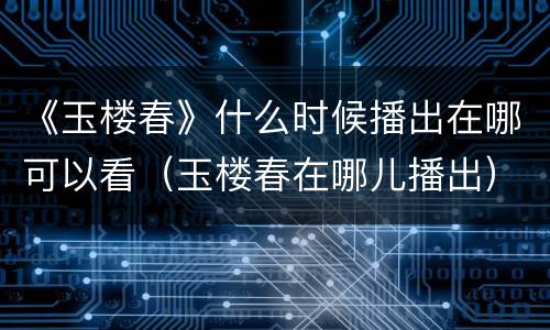《玉楼春》什么时候播出在哪可以看（玉楼春在哪儿播出）