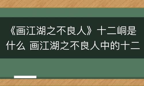 《画江湖之不良人》十二峒是什么 画江湖之不良人中的十二峒