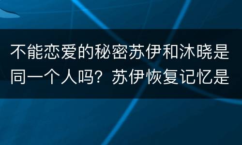 不能恋爱的秘密苏伊和沐晓是同一个人吗？苏伊恢复记忆是什么时候？