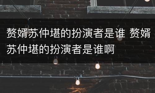 赘婿苏仲堪的扮演者是谁 赘婿苏仲堪的扮演者是谁啊