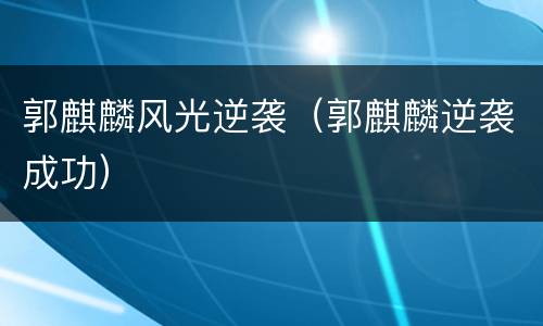 郭麒麟风光逆袭（郭麒麟逆袭成功）