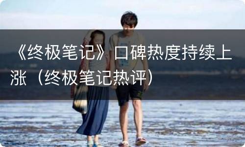 《终极笔记》口碑热度持续上涨（终极笔记热评）