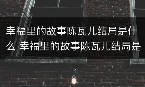 幸福里的故事陈瓦儿结局是什么 幸福里的故事陈瓦儿结局是什么