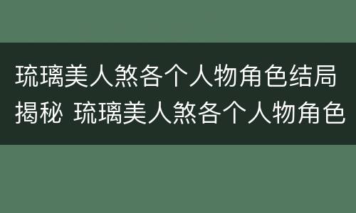 琉璃美人煞各个人物角色结局揭秘 琉璃美人煞各个人物角色结局揭秘