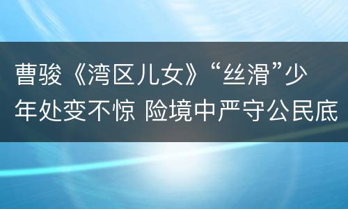 曹骏《湾区儿女》“丝滑”少年处变不惊 险境中严守公民底线