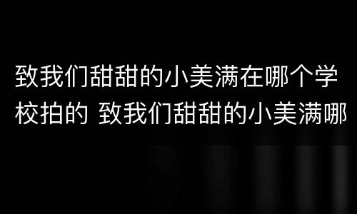 致我们甜甜的小美满在哪个学校拍的 致我们甜甜的小美满哪年拍的
