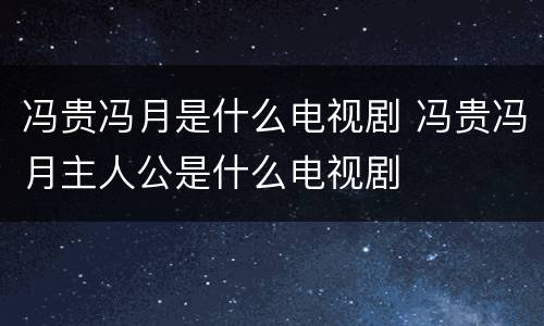 冯贵冯月是什么电视剧 冯贵冯月主人公是什么电视剧