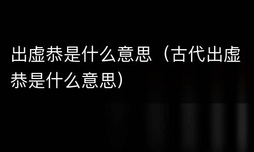 出虚恭是什么意思（古代出虚恭是什么意思）