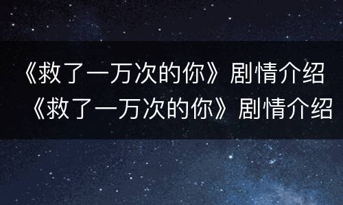 《救了一万次的你》剧情介绍 《救了一万次的你》剧情介绍分集