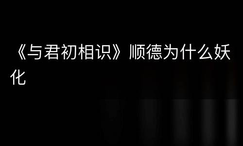 《与君初相识》顺德为什么妖化