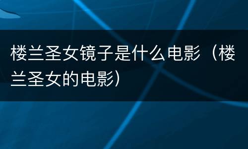 楼兰圣女镜子是什么电影（楼兰圣女的电影）