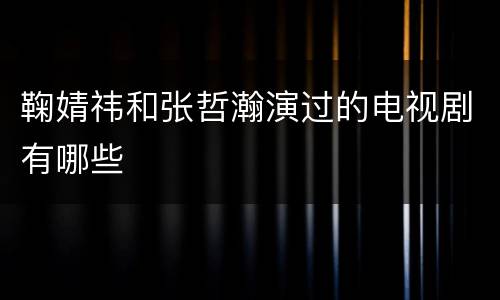 鞠婧祎和张哲瀚演过的电视剧有哪些