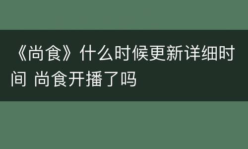 《尚食》什么时候更新详细时间 尚食开播了吗