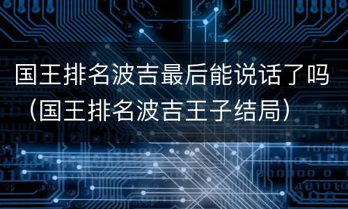 国王排名波吉最后能说话了吗（国王排名波吉王子结局）