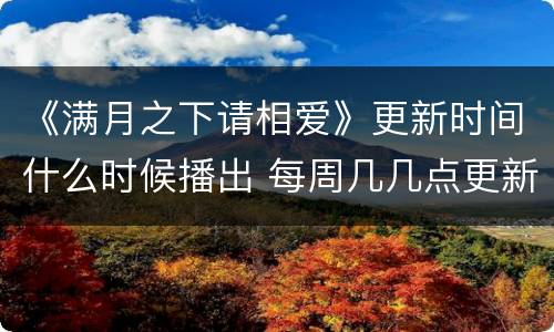《满月之下请相爱》更新时间什么时候播出 每周几几点更新几集