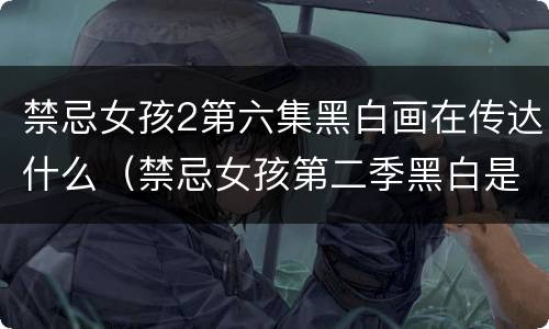 禁忌女孩2第六集黑白画在传达什么（禁忌女孩第二季黑白是哪一集）
